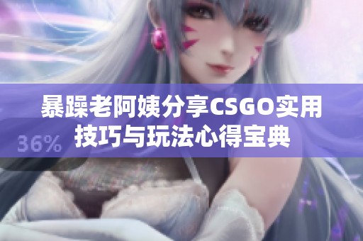 暴躁老阿姨分享CSGO实用技巧与玩法心得宝典