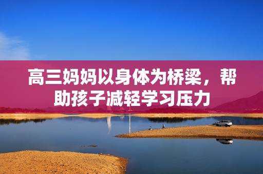 高三妈妈以身体为桥梁，帮助孩子减轻学习压力
