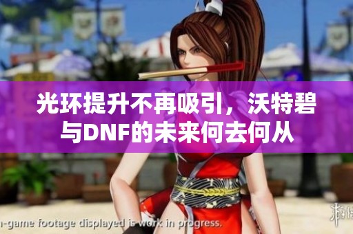 光环提升不再吸引，沃特碧与DNF的未来何去何从