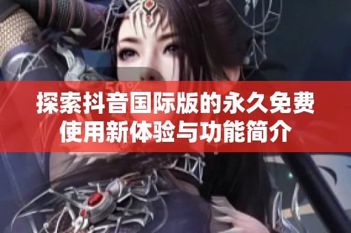 探索抖音国际版的永久免费使用新体验与功能简介