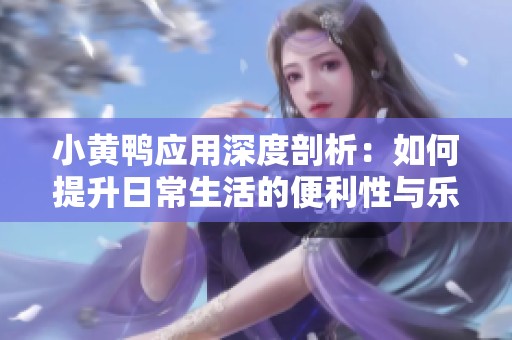 小黄鸭应用深度剖析：如何提升日常生活的便利性与乐趣