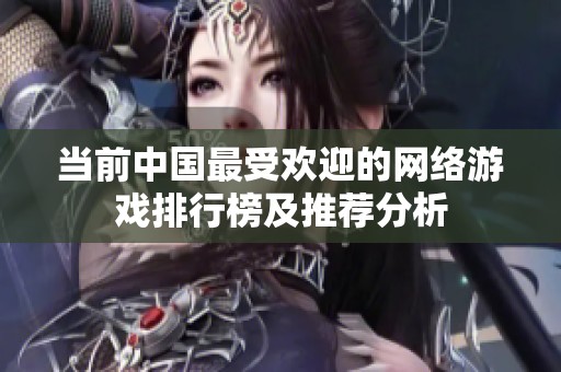 当前中国最受欢迎的网络游戏排行榜及推荐分析