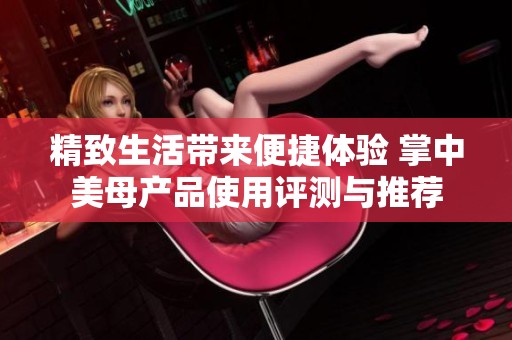 精致生活带来便捷体验 掌中美母产品使用评测与推荐