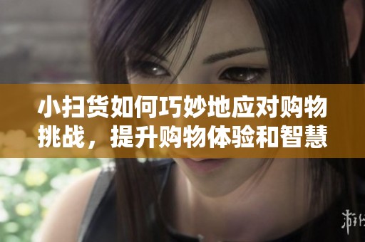 小扫货如何巧妙地应对购物挑战，提升购物体验和智慧
