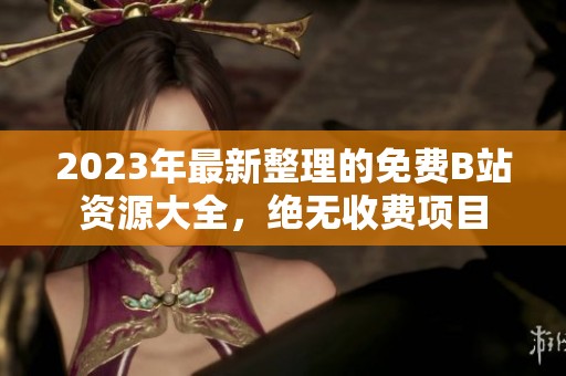 2023年最新整理的免费B站资源大全，绝无收费项目