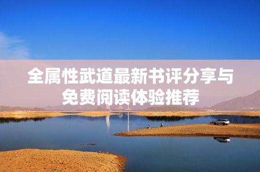 全属性武道最新书评分享与免费阅读体验推荐