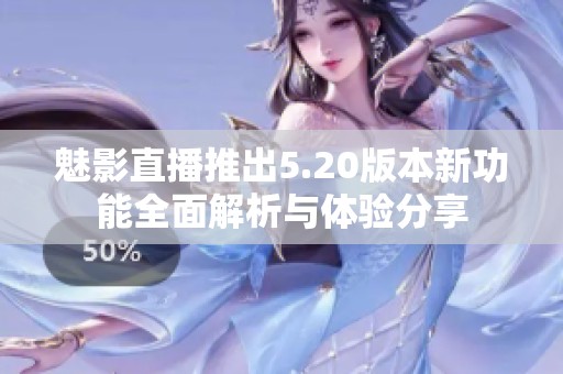 魅影直播推出5.20版本新功能全面解析与体验分享