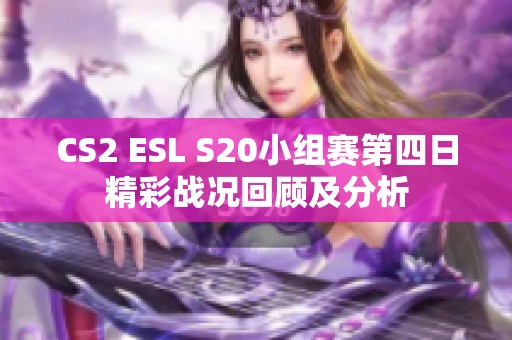 CS2 ESL S20小组赛第四日精彩战况回顾及分析