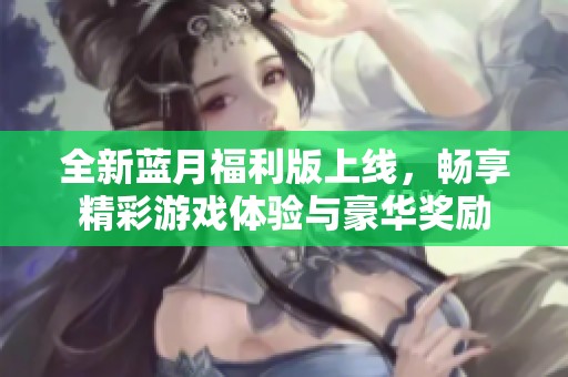 全新蓝月福利版上线，畅享精彩游戏体验与豪华奖励