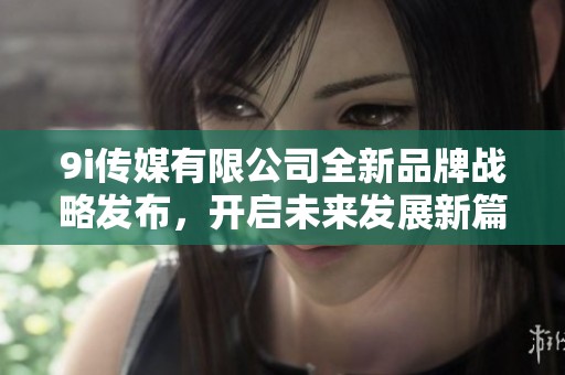 9i传媒有限公司全新品牌战略发布，开启未来发展新篇章