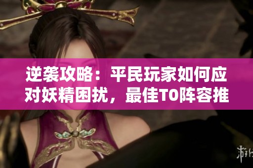 逆袭攻略：平民玩家如何应对妖精困扰，最佳T0阵容推荐！