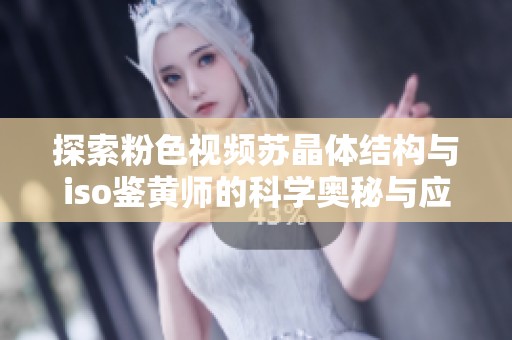 探索粉色视频苏晶体结构与iso鉴黄师的科学奥秘与应用