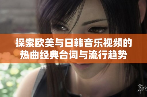 探索欧美与日韩音乐视频的热曲经典台词与流行趋势