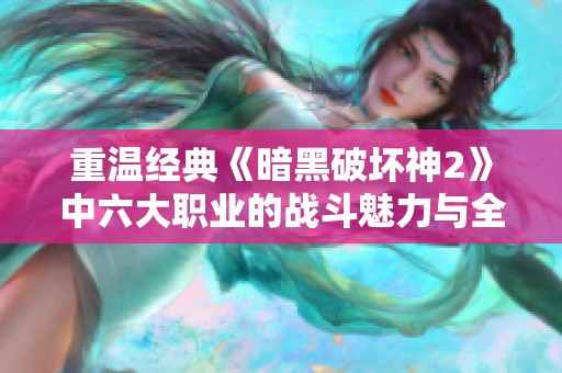 重温经典《暗黑破坏神2》中六大职业的战斗魅力与全新体验
