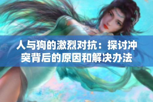 人与狗的激烈对抗：探讨冲突背后的原因和解决办法