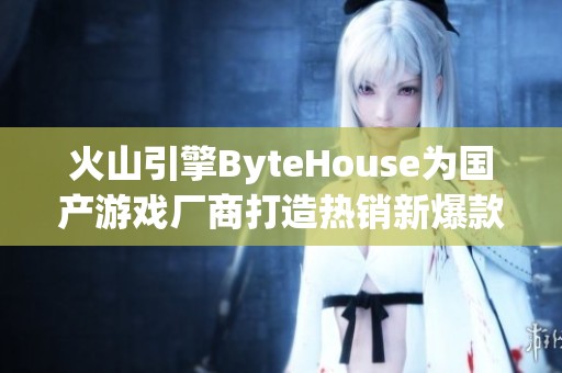 火山引擎ByteHouse为国产游戏厂商打造热销新爆款助力