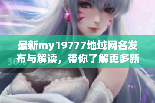 最新my19777地域网名发布与解读，带你了解更多新动态