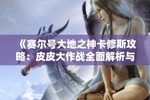 《赛尔号大地之神卡修斯攻略：皮皮大作战全面解析与实用技巧》