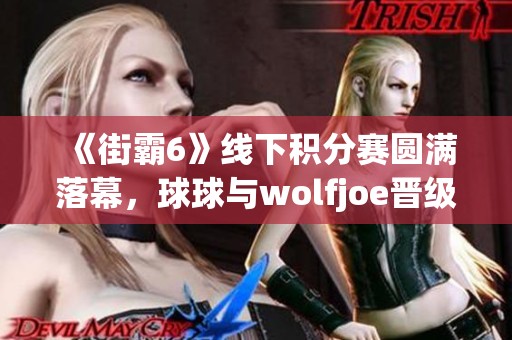 《街霸6》线下积分赛圆满落幕，球球与wolfjoe晋级八强精彩对决