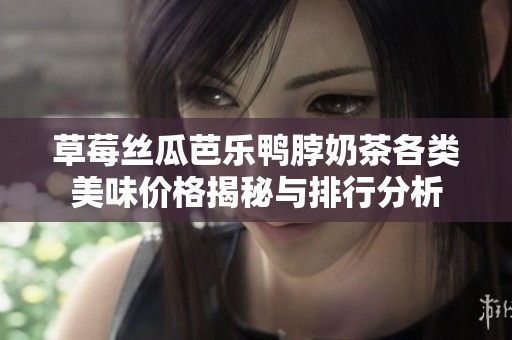 草莓丝瓜芭乐鸭脖奶茶各类美味价格揭秘与排行分析
