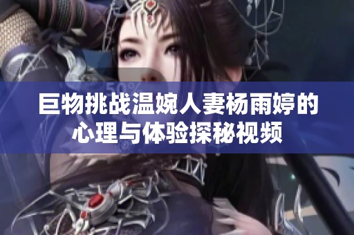 巨物挑战温婉人妻杨雨婷的心理与体验探秘视频