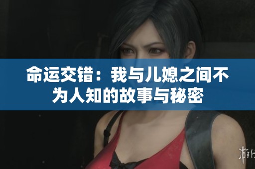 命运交错：我与儿媳之间不为人知的故事与秘密
