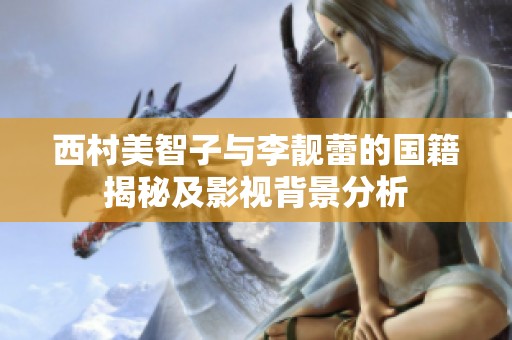 西村美智子与李靓蕾的国籍揭秘及影视背景分析