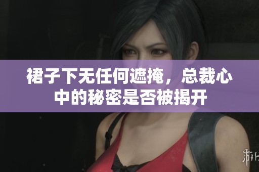 裙子下无任何遮掩，总裁心中的秘密是否被揭开