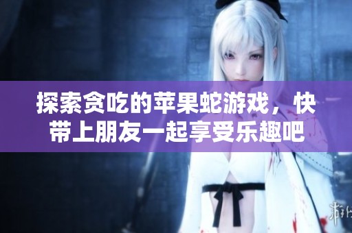 探索贪吃的苹果蛇游戏，快带上朋友一起享受乐趣吧