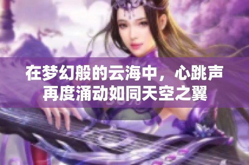 在梦幻般的云海中，心跳声再度涌动如同天空之翼