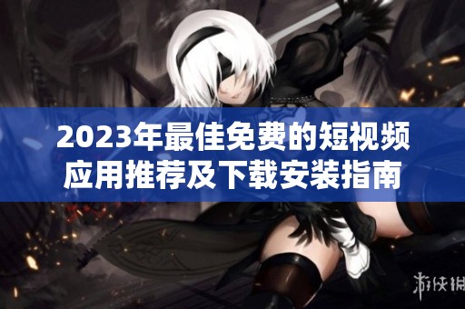 2023年最佳免费的短视频应用推荐及下载安装指南
