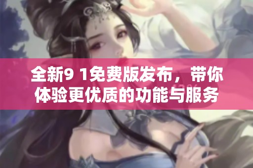 全新9 1免费版发布，带你体验更优质的功能与服务