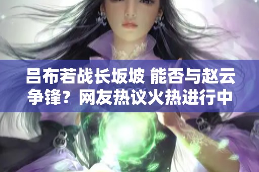 吕布若战长坂坡 能否与赵云争锋？网友热议火热进行中！