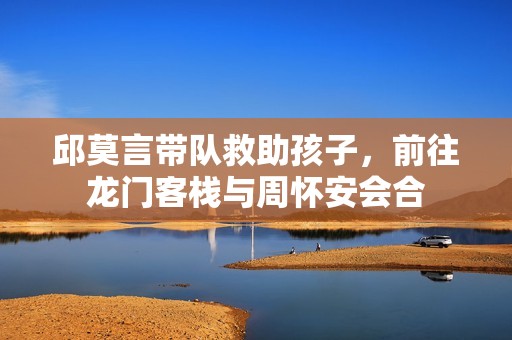邱莫言带队救助孩子，前往龙门客栈与周怀安会合