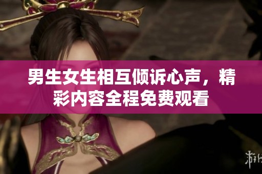男生女生相互倾诉心声，精彩内容全程免费观看