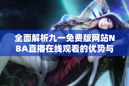 全面解析九一免费版网站NBA直播在线观看的优势与特色