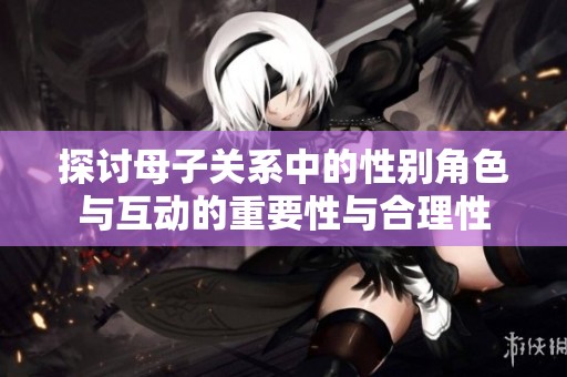 探讨母子关系中的性别角色与互动的重要性与合理性