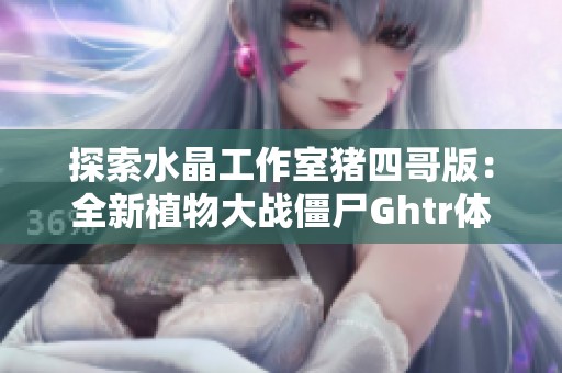 探索水晶工作室猪四哥版：全新植物大战僵尸Ghtr体验与策略解析