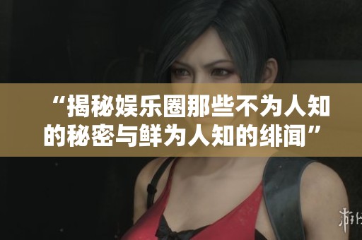 “揭秘娱乐圈那些不为人知的秘密与鲜为人知的绯闻”
