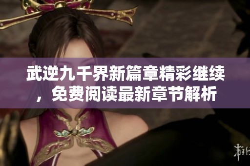 武逆九千界新篇章精彩继续，免费阅读最新章节解析