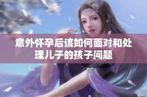 意外怀孕后该如何面对和处理儿子的孩子问题