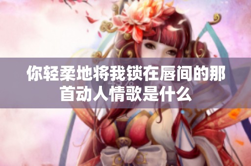 你轻柔地将我锁在唇间的那首动人情歌是什么