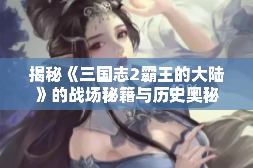 揭秘《三国志2霸王的大陆》的战场秘籍与历史奥秘