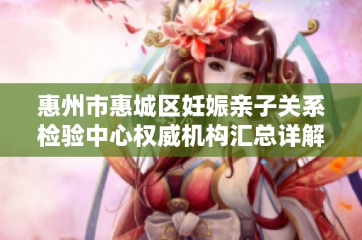 惠州市惠城区妊娠亲子关系检验中心权威机构汇总详解