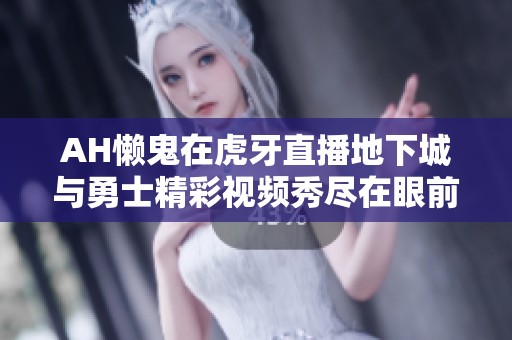 AH懒鬼在虎牙直播地下城与勇士精彩视频秀尽在眼前