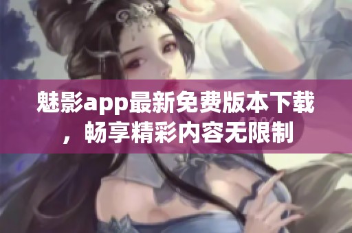 魅影app最新免费版本下载，畅享精彩内容无限制