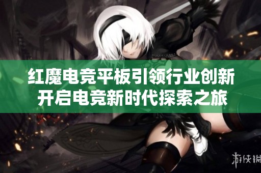 红魔电竞平板引领行业创新 开启电竞新时代探索之旅