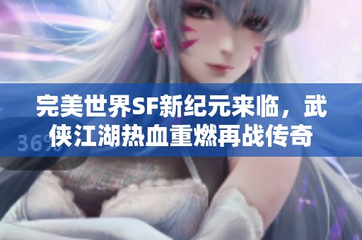 完美世界SF新纪元来临，武侠江湖热血重燃再战传奇
