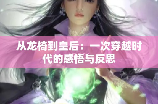 从龙椅到皇后：一次穿越时代的感悟与反思