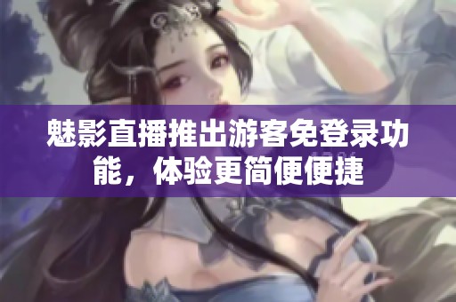 魅影直播推出游客免登录功能，体验更简便便捷